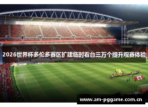 2026世界杯多伦多赛区扩建临时看台三万个提升观赛体验