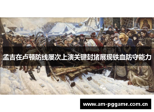 孟吉在卢顿防线屡次上演关键封堵展现铁血防守能力