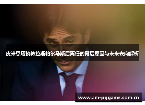 皮米恩塔执教拉斯帕尔马斯后离任的背后原因与未来去向解析